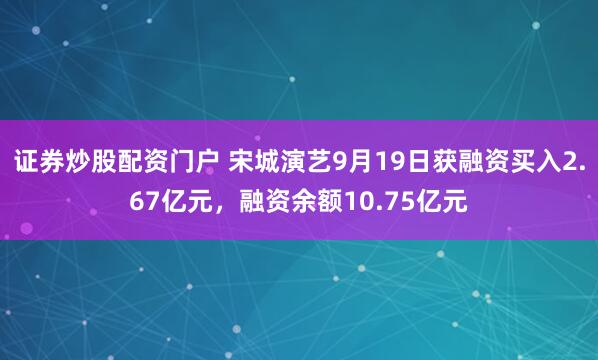 证券炒股配资门户 宋城演艺9月19日获融资买入2.67亿元，融资余额10.75亿元