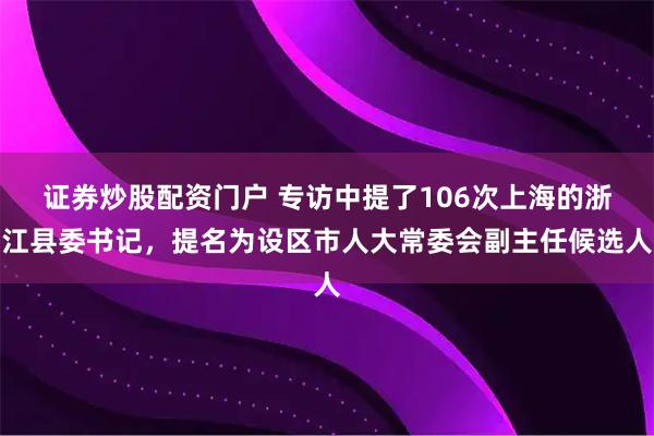 证券炒股配资门户 专访中提了106次上海的浙江县委书记，提名为设区市人大常委会副主任候选人
