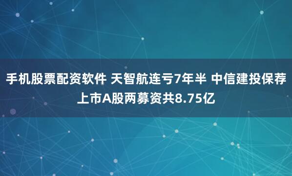 手机股票配资软件 天智航连亏7年半 中信建投保荐上市A股两募资共8.75亿