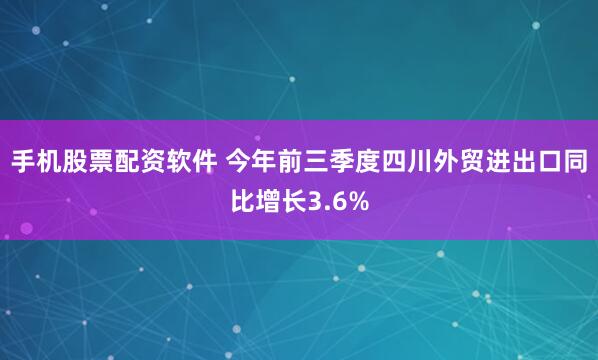 手机股票配资软件 今年前三季度四川外贸进出口同比增长3.6%