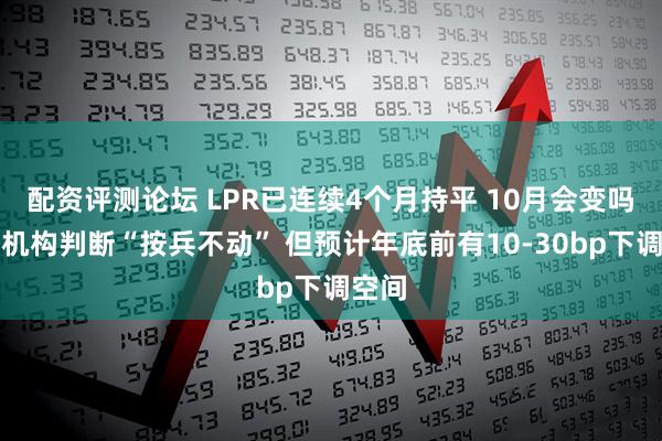 配资评测论坛 LPR已连续4个月持平 10月会变吗？多机构判断“按兵不动” 但预计年底前有10-30bp下调空间
