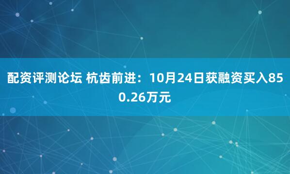 配资评测论坛 杭齿前进：10月24日获融资买入850.26万元
