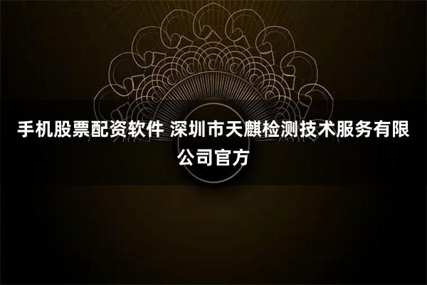 手机股票配资软件 深圳市天麒检测技术服务有限公司官方