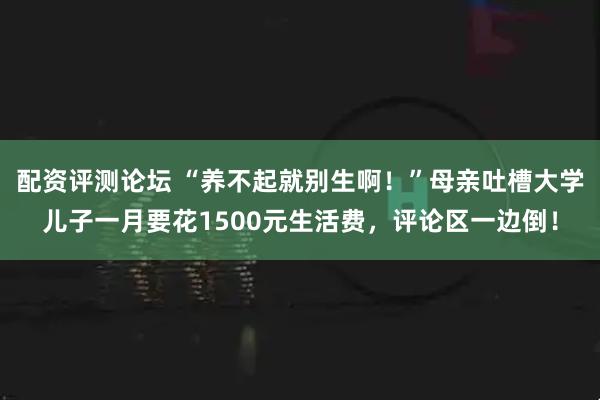 配资评测论坛 “养不起就别生啊！”母亲吐槽大学儿子一月要花1500元生活费，评论区一边倒！