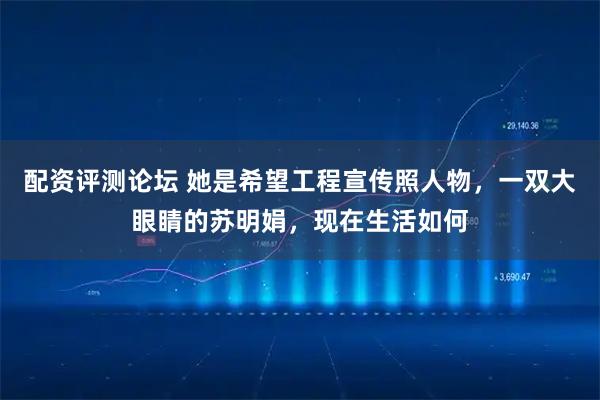 配资评测论坛 她是希望工程宣传照人物，一双大眼睛的苏明娟，现在生活如何