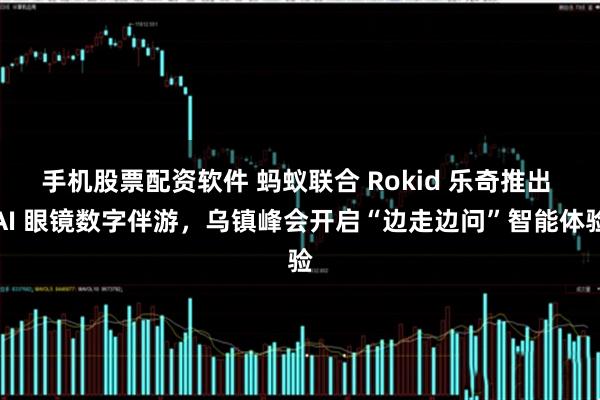 手机股票配资软件 蚂蚁联合 Rokid 乐奇推出 AI 眼镜数字伴游，乌镇峰会开启“边走边问”智能体验