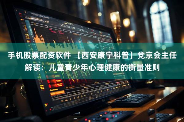 手机股票配资软件 【西安康宁科普】党京会主任解读：儿童青少年心理健康的衡量准则