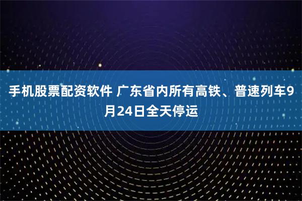 手机股票配资软件 广东省内所有高铁、普速列车9月24日全天停运