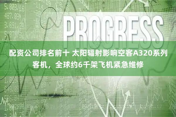 配资公司排名前十 太阳辐射影响空客A320系列客机，全球约6千架飞机紧急维修