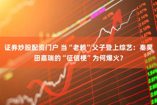 证券炒股配资门户 当“老赖”父子登上综艺：秦昊田嘉瑞的“征信梗”为何爆火？