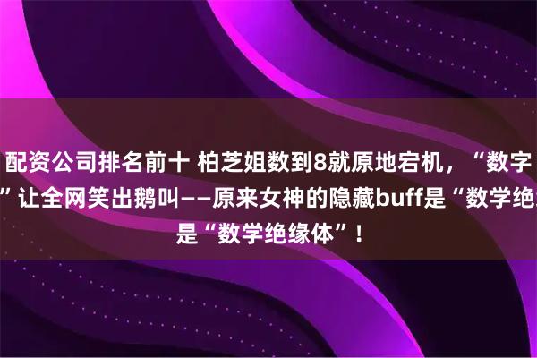 配资公司排名前十 柏芝姐数到8就原地宕机，“数字恐惧症”让全网笑出鹅叫——原来女神的隐藏buff是“数学绝缘体”！