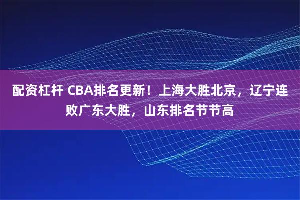 配资杠杆 CBA排名更新！上海大胜北京，辽宁连败广东大胜，山东排名节节高