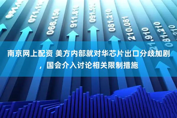 南京网上配资 美方内部就对华芯片出口分歧加剧，国会介入讨论相关限制措施
