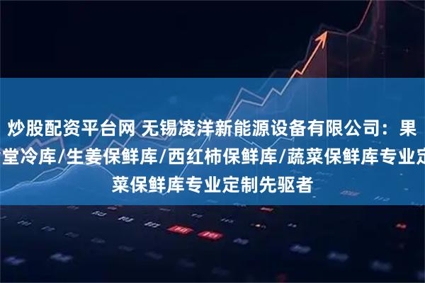 炒股配资平台网 无锡凌洋新能源设备有限公司：果蔬冷库/食堂冷库/生姜保鲜库/西红柿保鲜库/蔬菜保鲜库专业定制先驱者