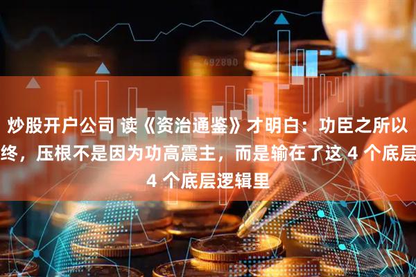 炒股开户公司 读《资治通鉴》才明白：功臣之所以不得善终，压根不是因为功高震主，而是输在了这 4 个底层逻辑里