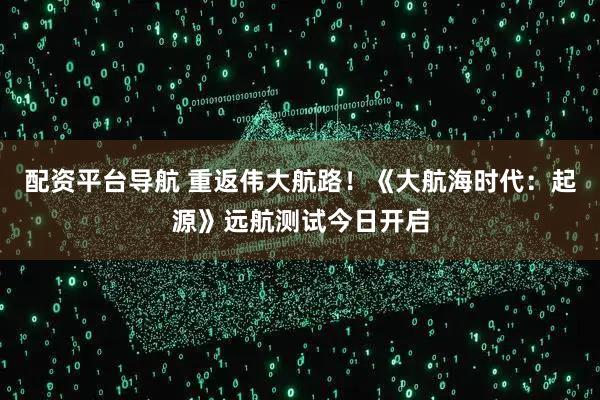 配资平台导航 重返伟大航路！《大航海时代：起源》远航测试今日开启