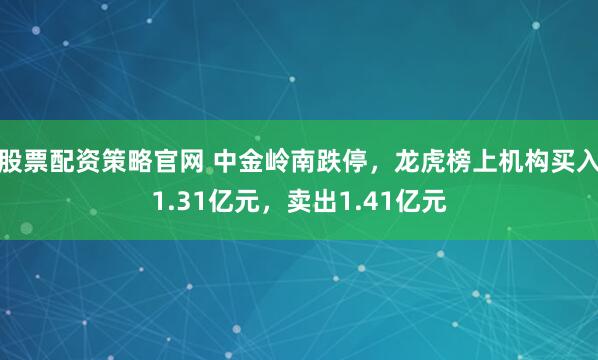 股票配资策略官网 中金岭南跌停，龙虎榜上机构买入1.31亿元，卖出1.41亿元