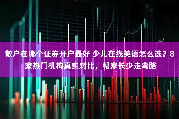 散户在哪个证券开户最好 少儿在线英语怎么选？8 家热门机构真实对比，帮家长少走弯路