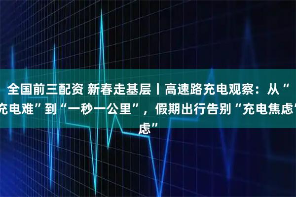 全国前三配资 新春走基层丨高速路充电观察：从“充电难”到“一秒一公里”，假期出行告别“充电焦虑”