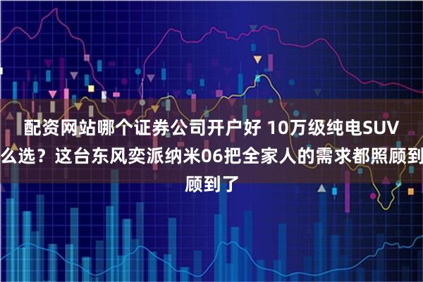 配资网站哪个证券公司开户好 10万级纯电SUV怎么选？这台东风奕派纳米06把全家人的需求都照顾到了