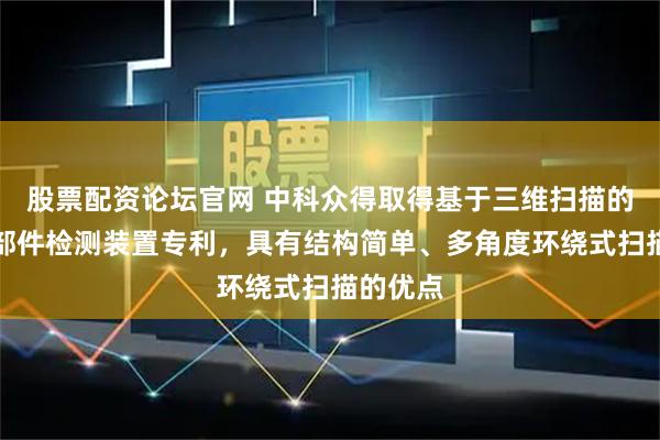 股票配资论坛官网 中科众得取得基于三维扫描的汽车零部件检测装置专利，具有结构简单、多角度环绕式扫描的优点