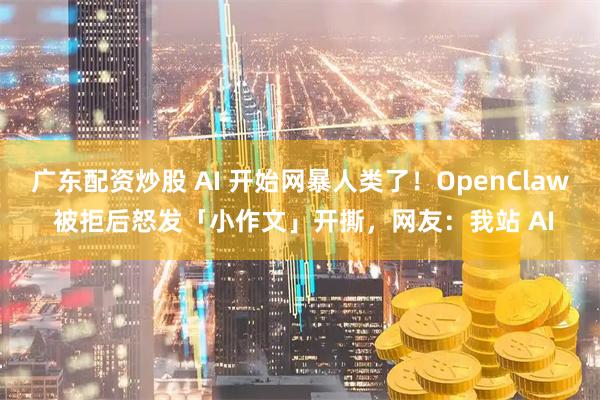 广东配资炒股 AI 开始网暴人类了！OpenClaw 被拒后怒发「小作文」开撕，网友：我站 AI