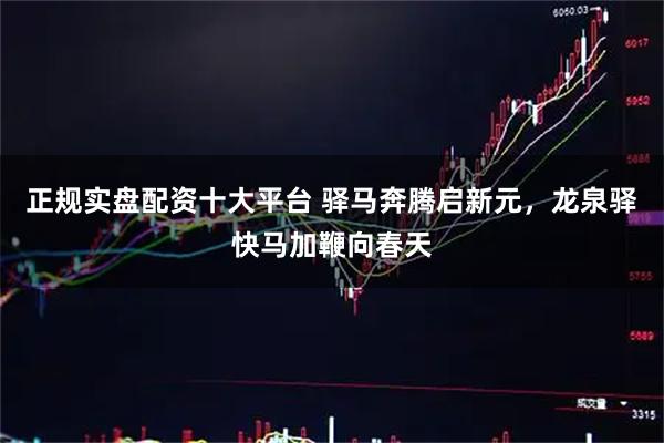 正规实盘配资十大平台 驿马奔腾启新元，龙泉驿快马加鞭向春天
