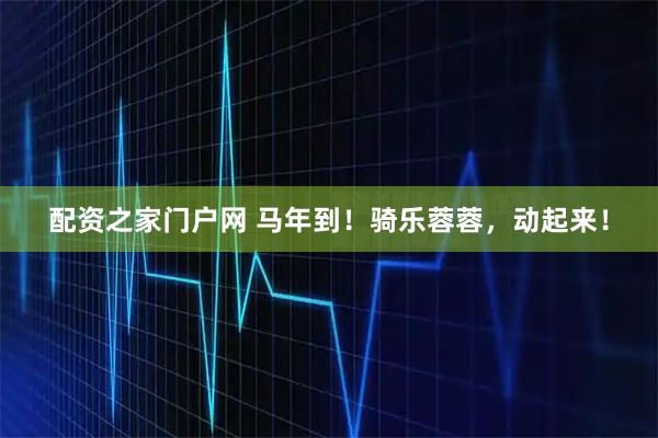 配资之家门户网 马年到！骑乐蓉蓉，动起来！