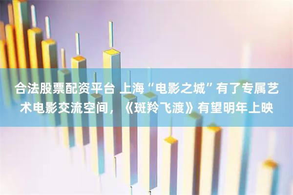 合法股票配资平台 上海“电影之城”有了专属艺术电影交流空间，《斑羚飞渡》有望明年上映