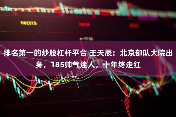 排名第一的炒股杠杆平台 王天辰：北京部队大院出身，185帅气迷人，十年终走红