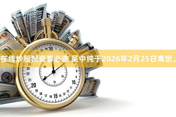 在线炒股配资看必选 吴中纯于2026年2月25日离世。