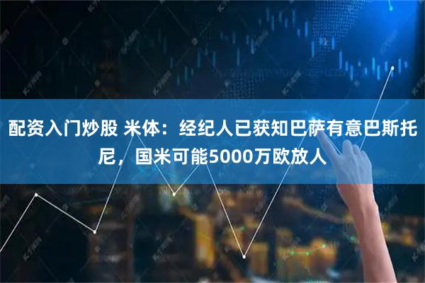 配资入门炒股 米体：经纪人已获知巴萨有意巴斯托尼，国米可能5000万欧放人