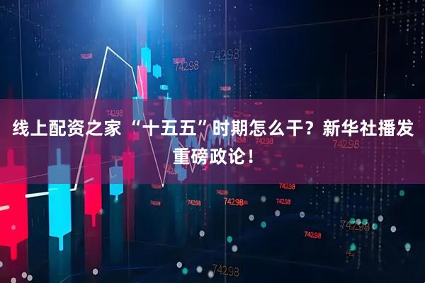 线上配资之家 “十五五”时期怎么干？新华社播发重磅政论！
