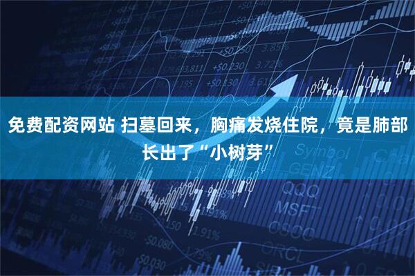 免费配资网站 扫墓回来，胸痛发烧住院，竟是肺部长出了“小树芽”